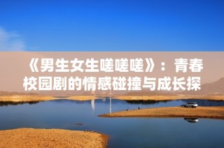《男生女生嗟嗟嗟》：青春校园剧的情感碰撞与成长探索