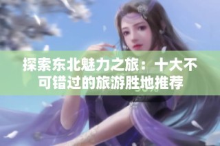 探索东北魅力之旅：十大不可错过的旅游胜地推荐
