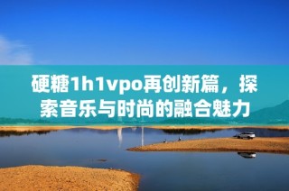硬糖1h1vpo再创新篇，探索音乐与时尚的融合魅力