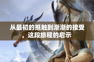 从最初的抵触到渐渐的接受，这段旅程的启示 