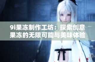 9i果冻制作工坊：探索创意果冻的无限可能与美味体验