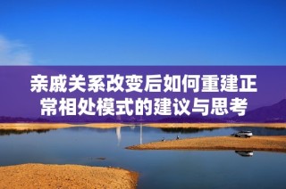 亲戚关系改变后如何重建正常相处模式的建议与思考