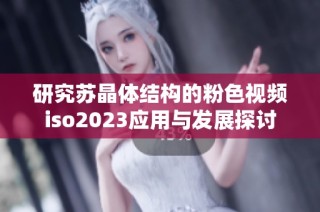 研究苏晶体结构的粉色视频iso2023应用与发展探讨