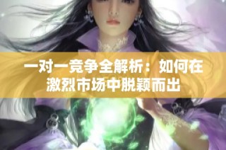一对一竞争全解析：如何在激烈市场中脱颖而出