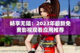 畅享无阻：2023年最新免费影视观看应用推荐