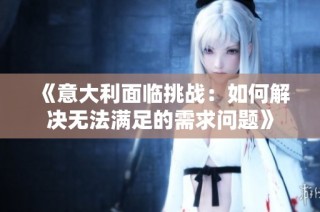 《意大利面临挑战：如何解决无法满足的需求问题》
