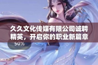 久久文化传媒有限公司诚聘精英，开启你的职业新篇章