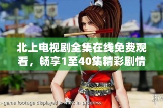北上电视剧全集在线免费观看，畅享1至40集精彩剧情大礼包