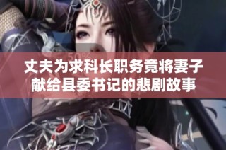 丈夫为求科长职务竟将妻子献给县委书记的悲剧故事