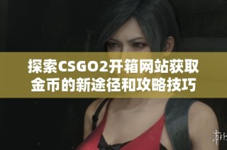 探索CSGO2开箱网站获取金币的新途径和攻略技巧