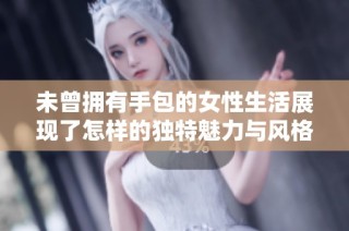 未曾拥有手包的女性生活展现了怎样的独特魅力与风格