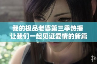 我的极品老婆第三季热播 让我们一起见证爱情的新篇章