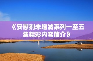 《安慰剂未增减系列一至五集精彩内容简介》