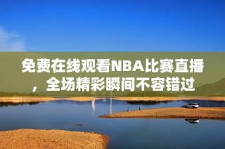 免费在线观看NBA比赛直播，全场精彩瞬间不容错过