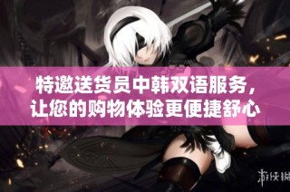 特邀送货员中韩双语服务，让您的购物体验更便捷舒心