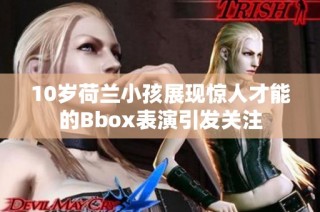10岁荷兰小孩展现惊人才能的Bbox表演引发关注