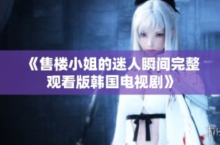 《售楼小姐的迷人瞬间完整观看版韩国电视剧》