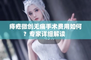 痔疮微创无痛手术费用如何？专家详细解读  