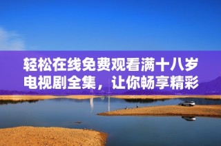 轻松在线免费观看满十八岁电视剧全集，让你畅享精彩剧情