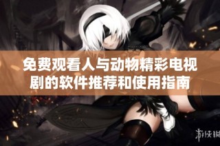 免费观看人与动物精彩电视剧的软件推荐和使用指南