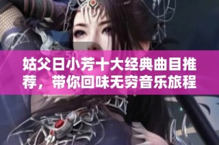 姑父日小芳十大经典曲目推荐，带你回味无穷音乐旅程