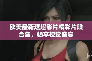 欧美最新逗趣影片精彩片段合集，畅享视觉盛宴