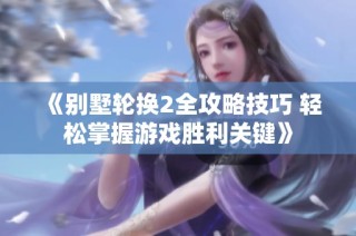 《别墅轮换2全攻略技巧 轻松掌握游戏胜利关键》