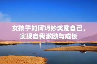 女孩子如何巧妙奖励自己，实现自我激励与成长