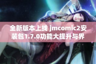 全新版本上线 jmcomic2安装包1.7.0功能大提升与界面优化