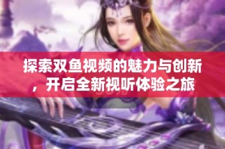 探索双鱼视频的魅力与创新，开启全新视听体验之旅