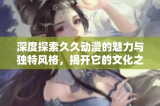 深度探索久久动漫的魅力与独特风格，揭开它的文化之旅