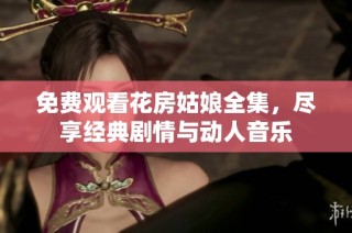 免费观看花房姑娘全集，尽享经典剧情与动人音乐