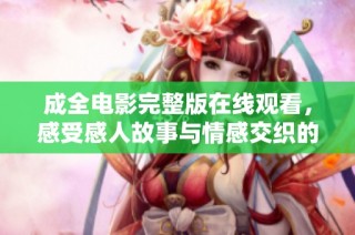 成全电影完整版在线观看，感受感人故事与情感交织的力量