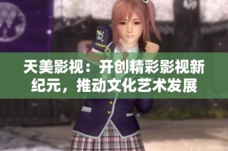 天美影视：开创精彩影视新纪元，推动文化艺术发展