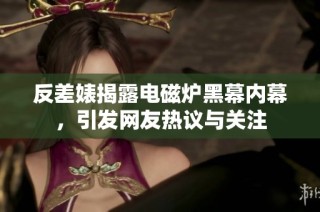 反差婊揭露电磁炉黑幕内幕，引发网友热议与关注