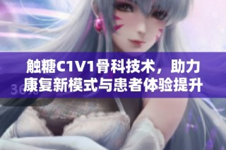 触糖C1V1骨科技术，助力康复新模式与患者体验提升