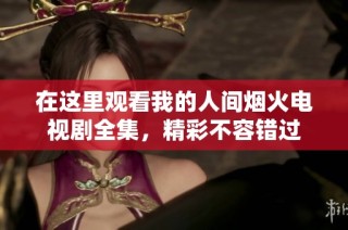 在这里观看我的人间烟火电视剧全集，精彩不容错过