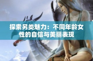 探索另类魅力：不同年龄女性的自信与美丽表现