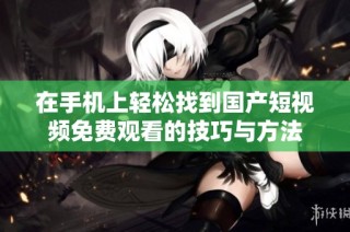 在手机上轻松找到国产短视频免费观看的技巧与方法