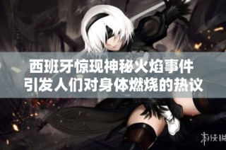 西班牙惊现神秘火焰事件 引发人们对身体燃烧的热议