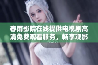 春雨影院在线提供电视剧高清免费观看服务，畅享观影新体验