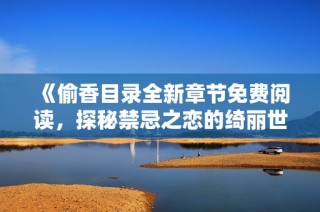 《偷香目录全新章节免费阅读，探秘禁忌之恋的绮丽世界》