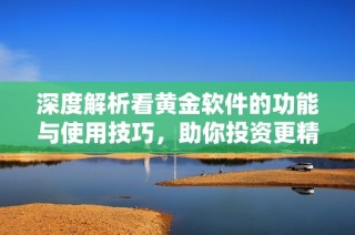 深度解析看黄金软件的功能与使用技巧，助你投资更精准
