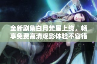 全新剧集白月梵星上线，畅享免费高清观影体验不容错过