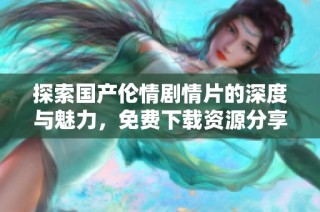 探索国产伦情剧情片的深度与魅力，免费下载资源分享