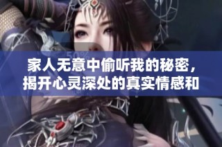 家人无意中偷听我的秘密，揭开心灵深处的真实情感和故事