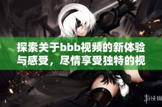 探索关于bbb视频的新体验与感受，尽情享受独特的视觉盛宴