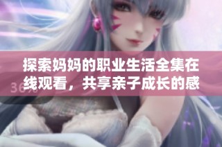 探索妈妈的职业生活全集在线观看，共享亲子成长的感人瞬间