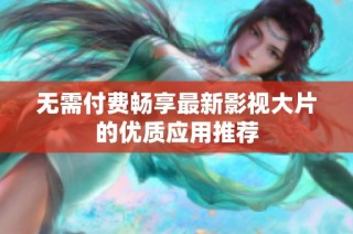 无需付费畅享最新影视大片的优质应用推荐