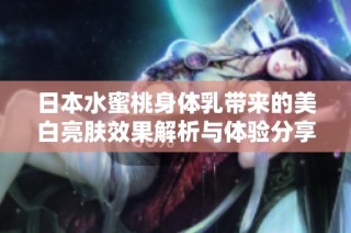 日本水蜜桃身体乳带来的美白亮肤效果解析与体验分享